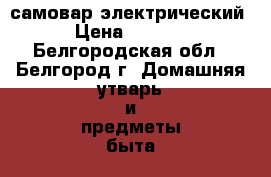 самовар электрический › Цена ­ 1 000 - Белгородская обл., Белгород г. Домашняя утварь и предметы быта » Посуда и кухонные принадлежности   